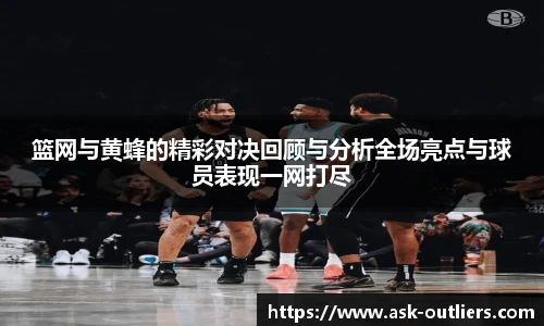 篮网与黄蜂的精彩对决回顾与分析全场亮点与球员表现一网打尽