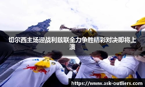 切尔西主场迎战利兹联全力争胜精彩对决即将上演