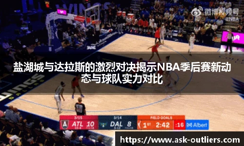 盐湖城与达拉斯的激烈对决揭示NBA季后赛新动态与球队实力对比