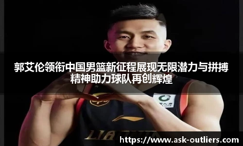 郭艾伦领衔中国男篮新征程展现无限潜力与拼搏精神助力球队再创辉煌