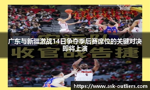 广东与新疆激战14日争夺季后赛席位的关键对决即将上演