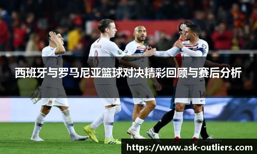 西班牙与罗马尼亚篮球对决精彩回顾与赛后分析