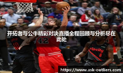 开拓者与公牛精彩对决直播全程回顾与分析尽在此处