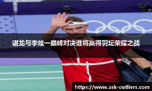 谌龙与李炫一巅峰对决谁将赢得羽坛荣耀之战