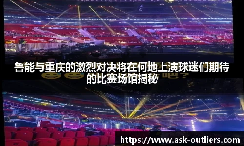 鲁能与重庆的激烈对决将在何地上演球迷们期待的比赛场馆揭秘